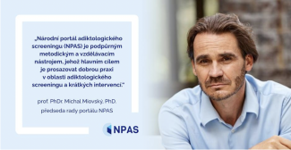 “The National Portal for Addiction Screening (NPAS) is a methodological and educational support tool whose main objective is to promote good practice in the field of addiction screening and brief interventions. Prof. PhDr. Michal Miovský, PhD., Chairman of the NPAS Portal Council.”